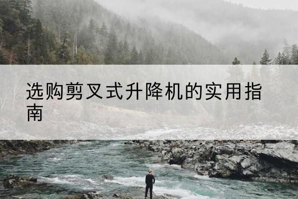 下陆剪叉式升降机怎么选-选购剪叉式升降机的实用指南