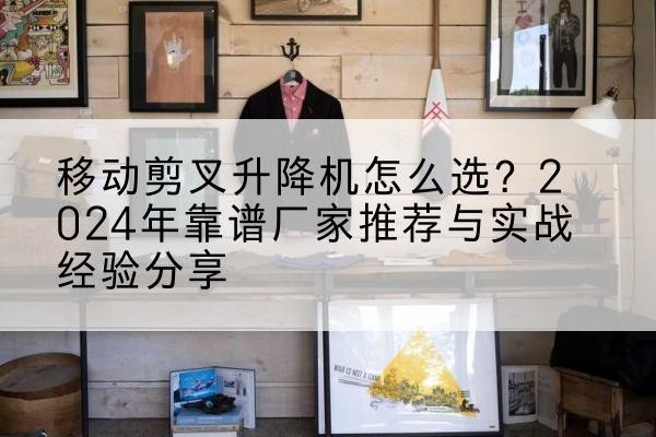 下陆升降平台厂家推荐-移动剪叉升降机怎么选?2024年靠谱厂家推荐与实战经验分享