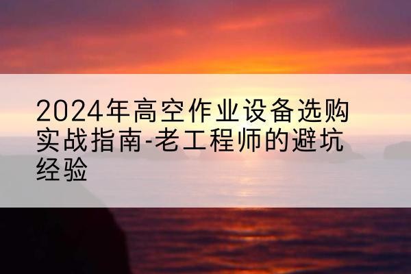 下陆高空作业升降机厂家推荐-2024年高空作业设备选购实战指南-老工程师的避坑经验