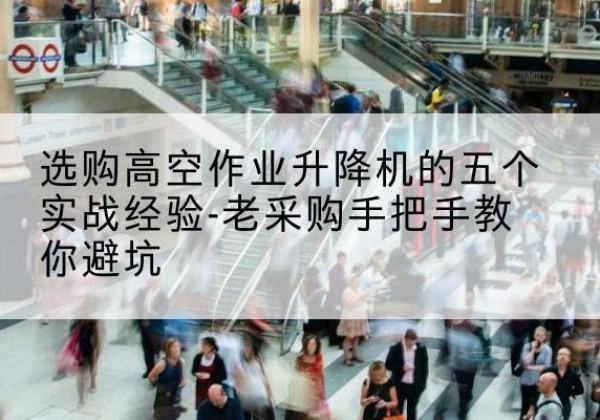 下陆高空作业升降机厂家-选购高空作业升降机的五个实战经验-老采购手把手教你避坑