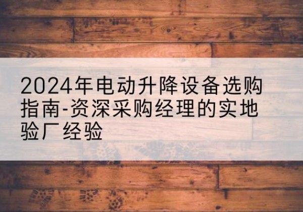 下陆电动剪叉升降平台厂家-2024年电动升降设备选购指南-资深采购经理的实地验厂经验