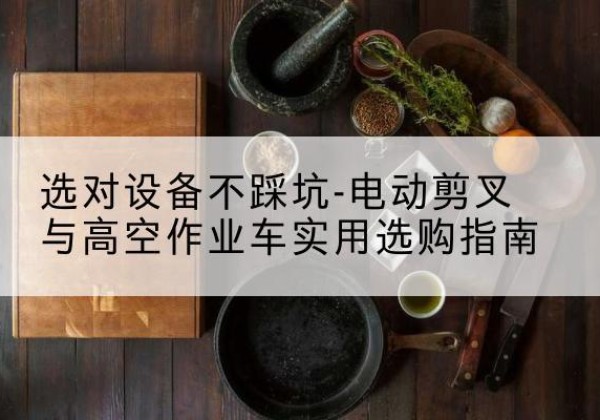 下陆电动剪叉升降平台怎么选-选对设备不踩坑-电动剪叉与高空作业车实用选购指南