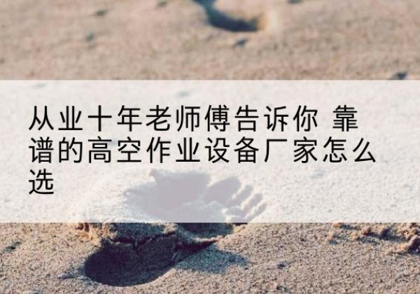 下陆高空作业升降机厂家推荐-从业十年老师傅告诉你 靠谱的高空作业设备厂家怎么选