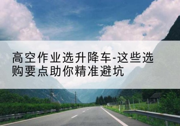 下陆升降车厂家-高空作业选升降车-这些选购要点助你*避坑