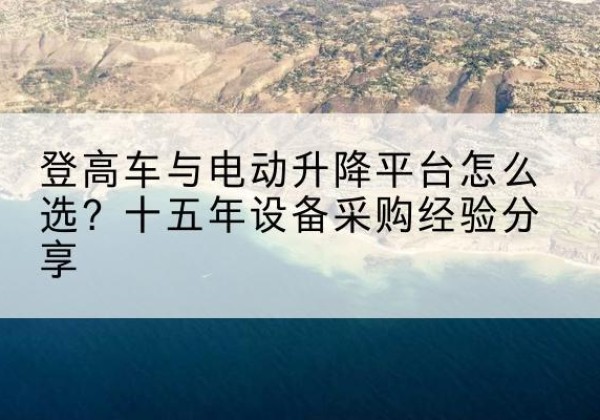 下陆登高车厂家厂家-登高车与电动升降平台怎么选？十五年设备采购经验分享