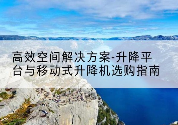 下陆升降平台厂家-*空间解决方案-升降平台与移动式升降机选购指南