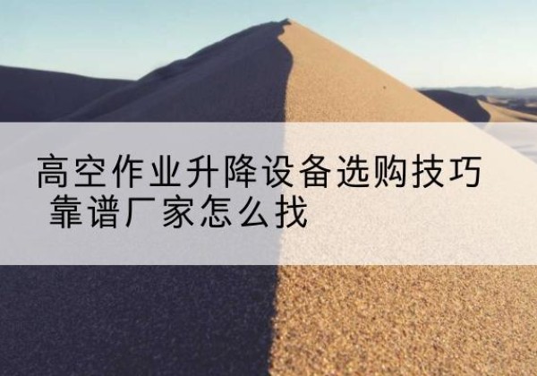 下陆电动升降平台厂家推荐-高空作业升降设备选购技巧 靠谱厂家怎么找
