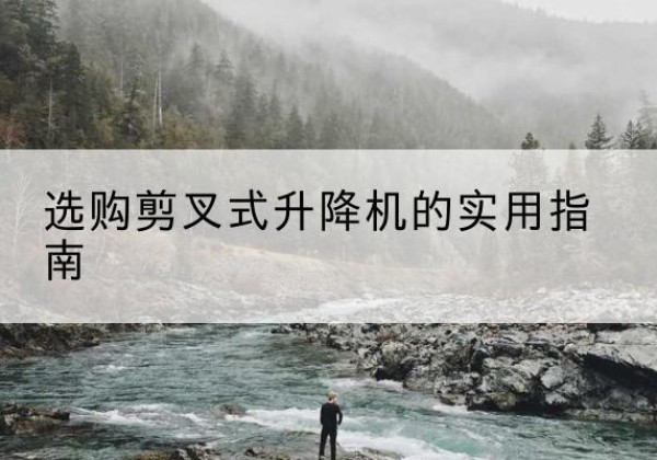 下陆剪叉式升降机怎么选-选购剪叉式升降机的实用指南