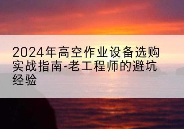下陆高空作业升降机厂家推荐-2024年高空作业设备选购实战指南-老工程师的避坑经验
